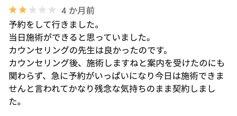予約をして行きました。 当日施術ができると思っていました。 カウンセリングの先生が良かったのです。 カウンセリング後、施術しますねと案内を受けたのにも関わらず、急に予約がいっぱいになり今日は施術できませんと言われてかなり残念な気持ちのまま契約しました。