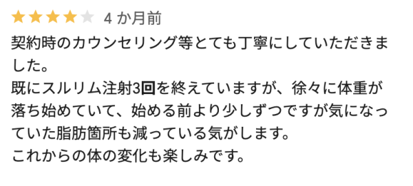 契約時のカウンセリング等とても丁寧にしていただきました。既にスルリム注射3回を終えていますが、徐々に体重が落ち始めていて、始める前より少しずつですが気になっていた脂肪箇所も減っている気がします。これからの体の変化も楽しみです。