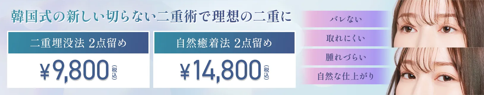 韓国式の新しい切らない二重術で理想の二重に 二重埋没方 2点留め ¥9,800 自然癒着方 2点留め ¥14,800